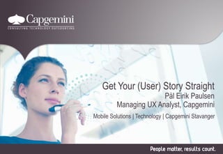 Get Your (User) Story Straight
Pål Eirik Paulsen
Managing UX Analyst, Capgemini
Mobile Solutions | Technology | Capgemini Stavanger
 