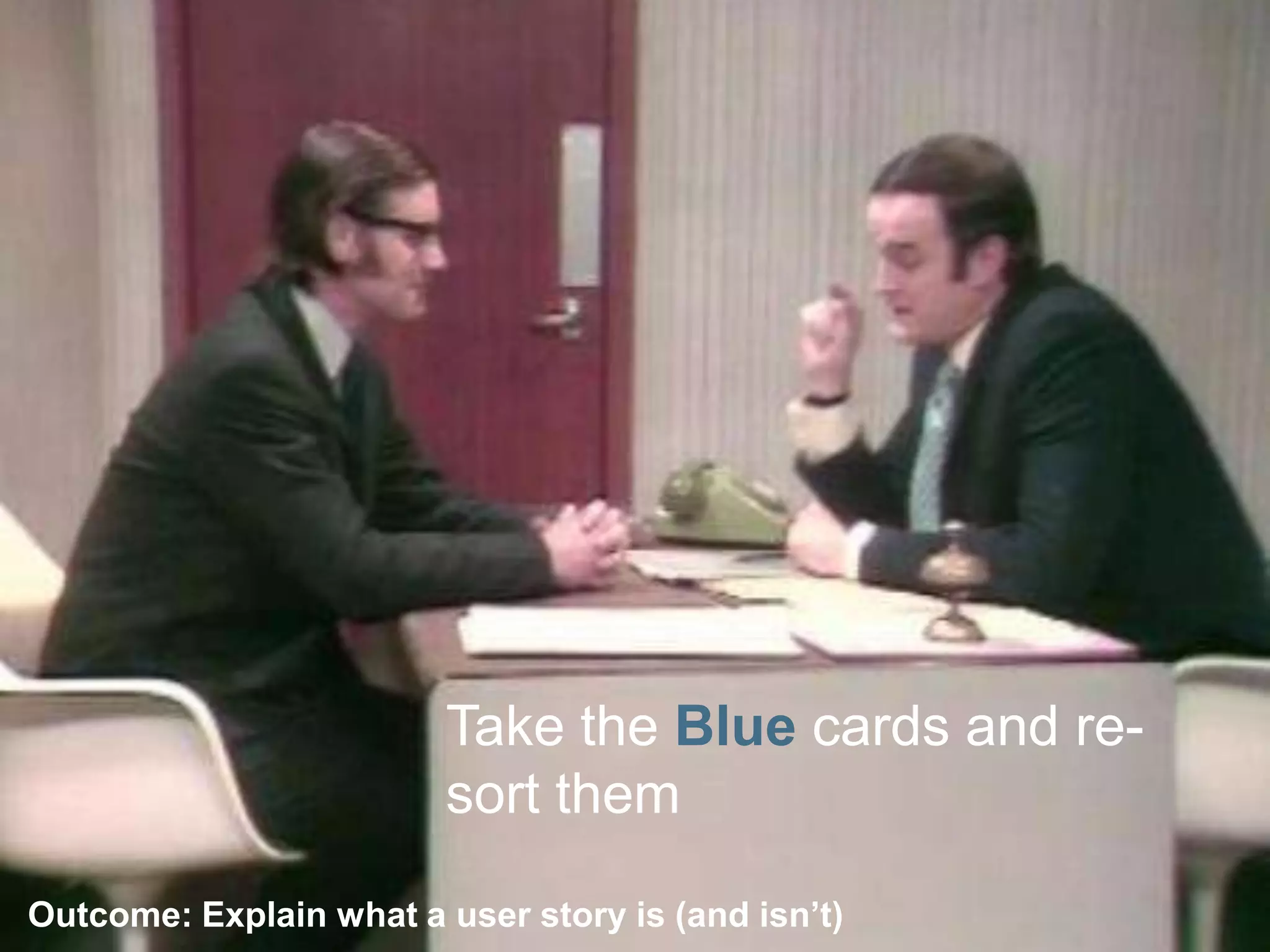 Take the Bluecards and re-sort themOutcome: Explain what a user story is (and isn’t) 
