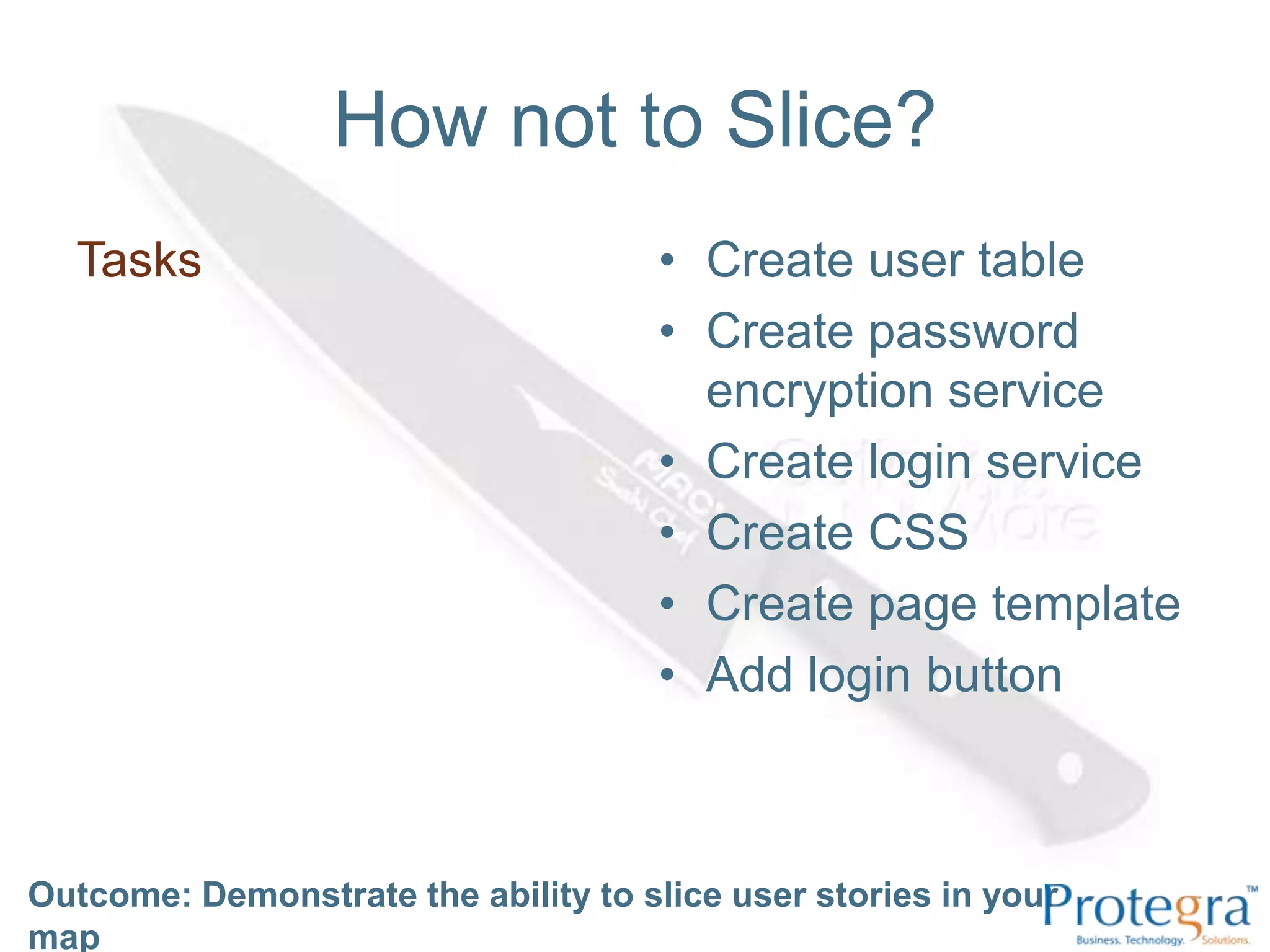 How not to Slice?Outcome: Demonstrate the ability to slice user stories in your mapTasksCreate user tableCreate password encryption serviceCreate login serviceCreate CSS Create page templateAdd login button