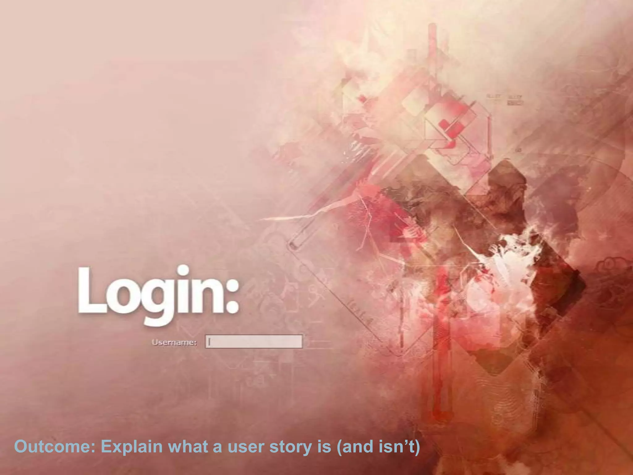 Outcome: Explain what a user story is (and isn’t) 