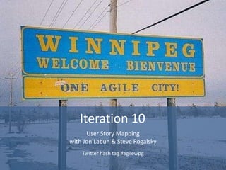 Iteration 10
      User Story Mapping
with Jon Labun & Steve Rogalsky
    Twitter hash tag #agilewpg
 