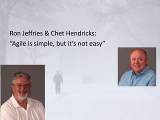 Ron Jeffries & Chet Hendricks:
“Agile is simple, but it’s not easy”
 