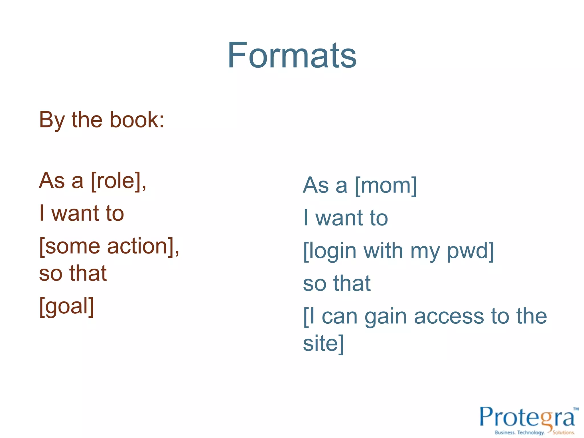 Formats
By the book:

As a [role],         As a [mom]
I want to            I want to
[some action],       [login with my pwd]
so that              so that
[goal]               [I can gain access to the
                     site]
 