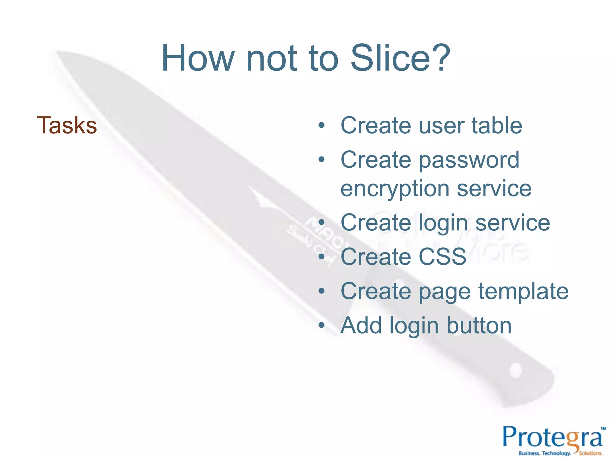 How not to Slice?
Tasks            • Create user table
                 • Create password
                   encryption service
                 • Create login service
                 • Create CSS
                 • Create page template
                 • Add login button
 