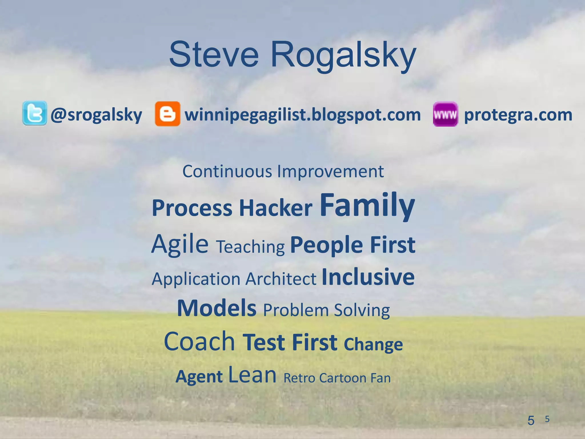 Steve Rogalsky
@srogalsky      winnipegagilist.blogspot.com   protegra.com

                Continuous Improvement
             Process Hacker Family
             Agile Teaching People First
             Application Architect Inclusive
               Models Problem Solving
              Coach Test First Change
               Agent Lean Retro Cartoon Fan

                                                     5   5
 