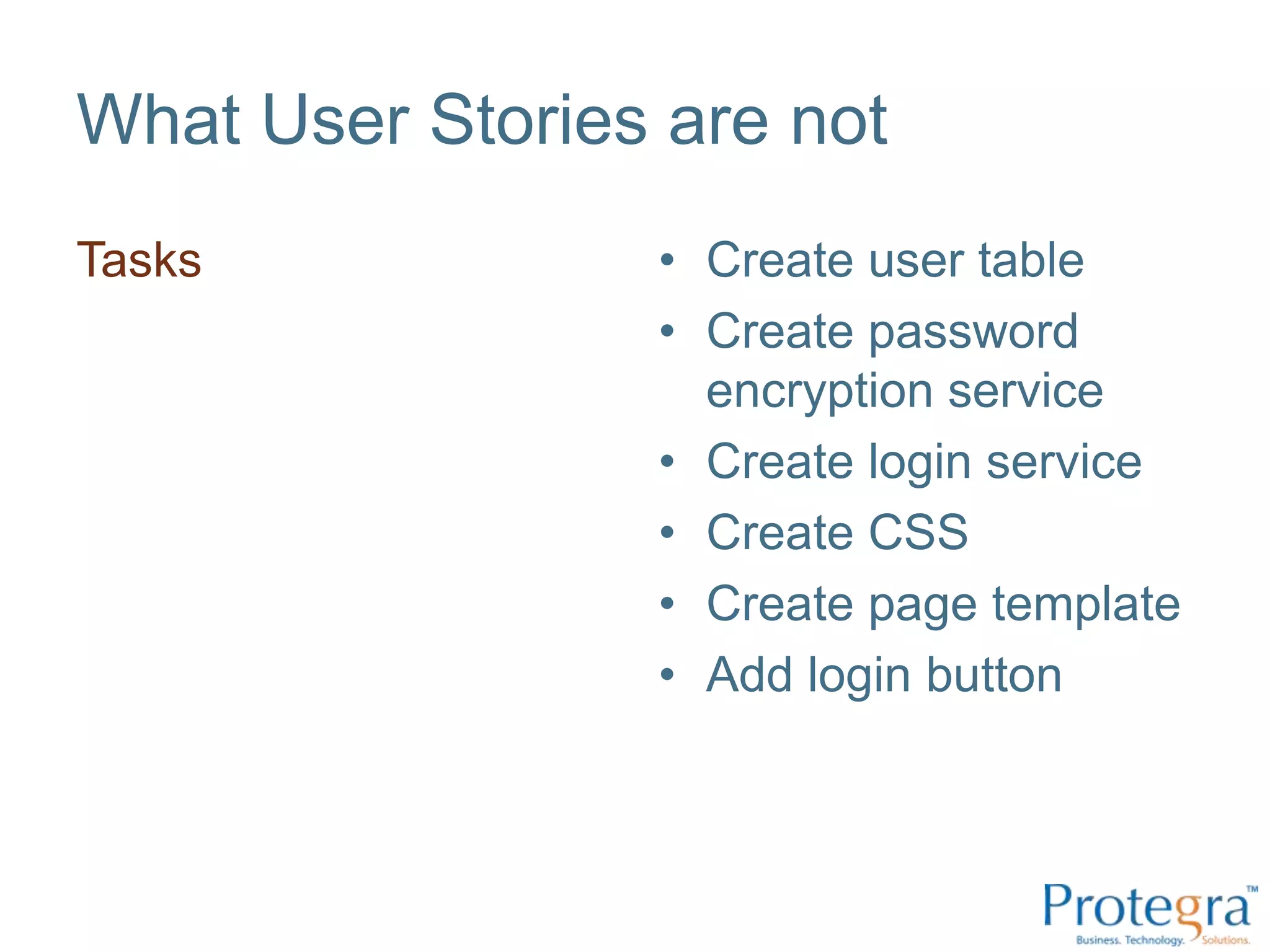 What User Stories are not
Tasks            • Create user table
                 • Create password
                   encryption service
                 • Create login service
                 • Create CSS
                 • Create page template
                 • Add login button
 