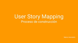 User Story Mapping
Proceso de construcción
Marco Avendaño
 
