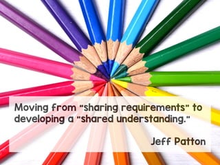 Moving from “sharing requirements” to
developing a “shared understanding.”
Jeff Patton
 