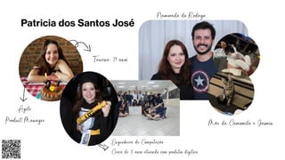 Patricia dos Santos José
Taurina, 27 anos
Mãe da Camomila e Jasmin
Engenheira de Computação
Cerca de 8 anos atuando com produtos digitais
Namorada do Rodrigo
Agile
Product Manager
 