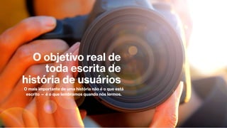 O objetivo real de
toda escrita de
história de usuários
O mais importante de uma história não é o que está
escrito — é o que lembramos quando nós lermos.
 