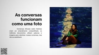 As conversas
funcionam
como uma foto
Conversas eficazes sobre histórias
criam um entendimento compartilhado, os
melhores documentos utilizam palavras e
imagens para relembrar nossas conversas, mas
não as substituem.
 