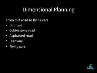 Dimensional	
  Planning	
  
From	
  dirt	
  road	
  to	
  ﬂying	
  cars	
  
•  Dirt	
  road	
  
•  Cobblestone	
  road	
  
•  Asphalted	
  road	
  
•  Highway	
  
•  Flying	
  cars	
  
 