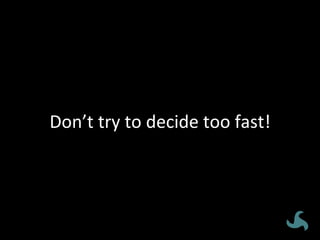 Don’t	
  try	
  to	
  decide	
  too	
  fast!	
  
 