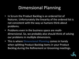 Dimensional	
  Planning	
  
•  In	
  Scrum	
  the	
  Product	
  Backlog	
  is	
  an	
  ordered	
  list	
  of	
  
features....