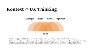 Kontext -> UX Thinking
Strategize Analyse Ideate Implement
Vision
UX Thinking (kurz UXT) ist ein Ansatz der Produktmanager...