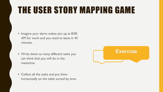 THE USER STORY MAPPING GAME
• Imagine your alarm wakes you up at 8:00
AM for work and you need to leave in 45
minutes.
• W...