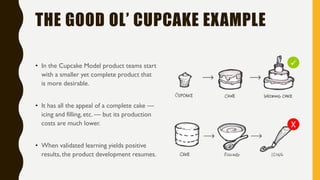 THE GOOD OL’ CUPCAKE EXAMPLE
• In the Cupcake Model product teams start
with a smaller yet complete product that
is more d...