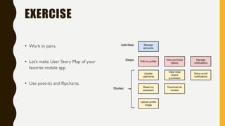 EXERCISE
• Work in pairs.
• Let’s make User Story Map of your
favorite mobile app.
• Use post-its and flipcharts.
 