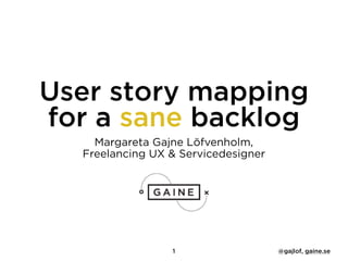 User story mapping
for a sane backlog
Margareta Gajne Löfvenholm,
Freelancing UX & Servicedesigner
1 @gajlof, gaine.se
 
