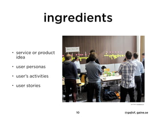 ingredients
• service or product
idea
• user personas
• user’s activities
• user stories
pic from visualpun.ch
10 @gajlof, gaine.se
 