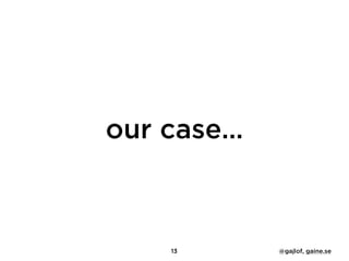our case…
13 @gajlof, gaine.se
 