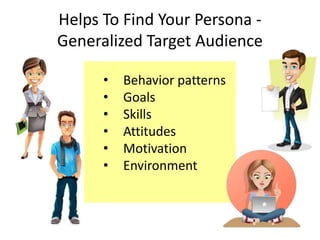 Helps To Find Your Persona -
Generalized Target Audience
• Behavior patterns
• Goals
• Skills
• Attitudes
• Motivation
• Environment
 