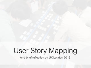 User Story Mapping
And brief reﬂection on UX London 2015
 