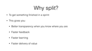 Why split? 
• To get something finished in a sprint 
• This gives you: 
• Better transparency when you know where you are 
• Faster feedback 
• Faster learning 
• Faster delivery of value 
 