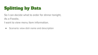 Splitting by Data
So I can decide what to order for dinner tonight,
As a Foodie,
I want to view menu item information.
● Scenario: view dish name and description
 