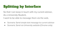 Splitting by Interface
So that I can keep in touch with my current advisor,
As a University Student,
I want to be able to message them via the web.
● Scenario: Send simple text message to current advisor
● Scenario: Send via University website (Chrome only)
 