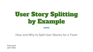 User Story Splitting
by Example
How and Why to Split User Stories for a Team
Trish Lynch
John Tobin
 