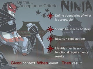 Acceptance Criteria
Given context When event Then result
Be the…
Define boundaries of what
is acceptable
Should be specific to story
Results = expectations
Identify specific non-
functional requirements
results
 