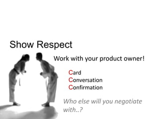 Show Respect
Work with your product owner!
Who else will you negotiate
with..?
Card
Conversation
Confirmation
 