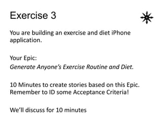 Exercise 3
You are building an exercise and diet iPhone
application.
Your Epic:
Generate Anyone’s Exercise Routine and Diet.
10 Minutes to create stories based on this Epic.
Remember to ID some Acceptance Criteria!
We’ll discuss for 10 minutes
 