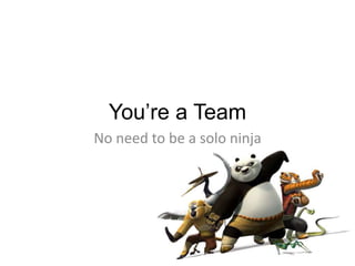 You’re a Team
No need to be a solo ninja
 