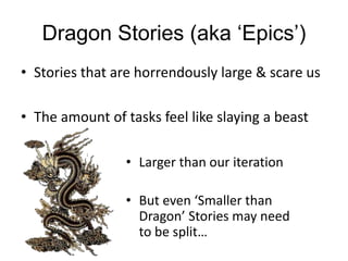 Dragon Stories (aka ‘Epics’)
• Stories that are horrendously large & scare us
• The amount of tasks feel like slaying a beast
• Larger than our iteration
• But even ‘Smaller than
Dragon’ Stories may need
to be split…
 