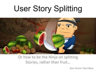 User Story Splitting
Or how to be the Ninja on splitting
Stories, rather than fruit…
Your Sensei: Paul Boos
 