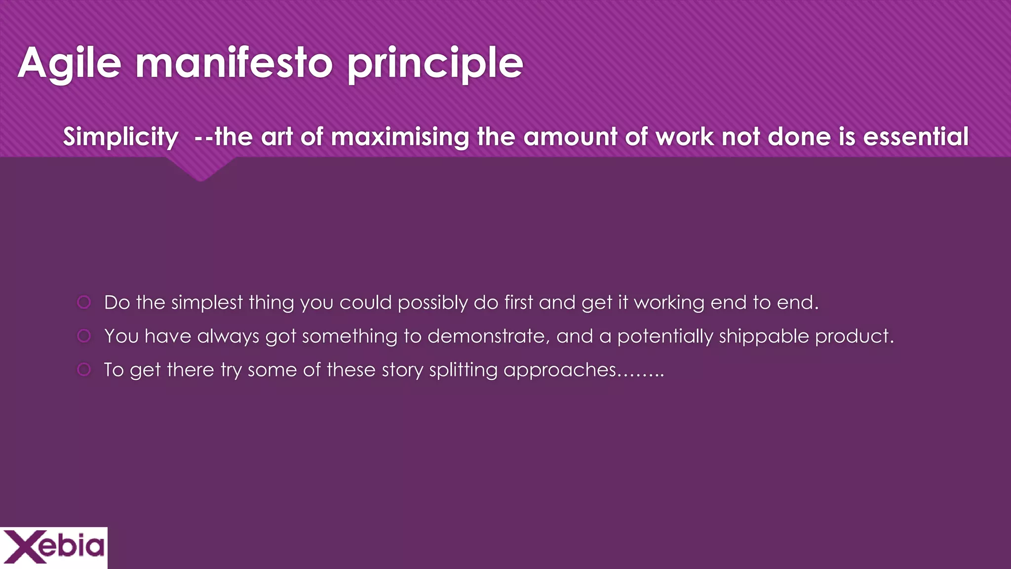Click to edit Master title style
Agile manifesto principle
 Do the simplest thing you could possibly do first and get it working end to end.
 You have always got something to demonstrate, and a potentially shippable product.
 To get there try some of these story splitting approaches……..
Simplicity --the art of maximising the amount of work not done is essential
 