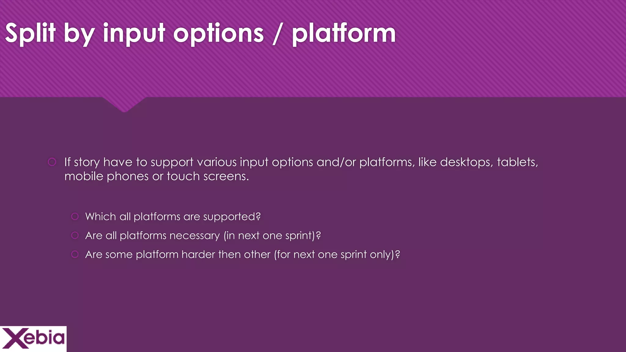 Click to edit Master title style
Split by input options / platform
 If story have to support various input options and/or platforms, like desktops, tablets,
mobile phones or touch screens.
 Which all platforms are supported?
 Are all platforms necessary (in next one sprint)?
 Are some platform harder then other (for next one sprint only)?
 