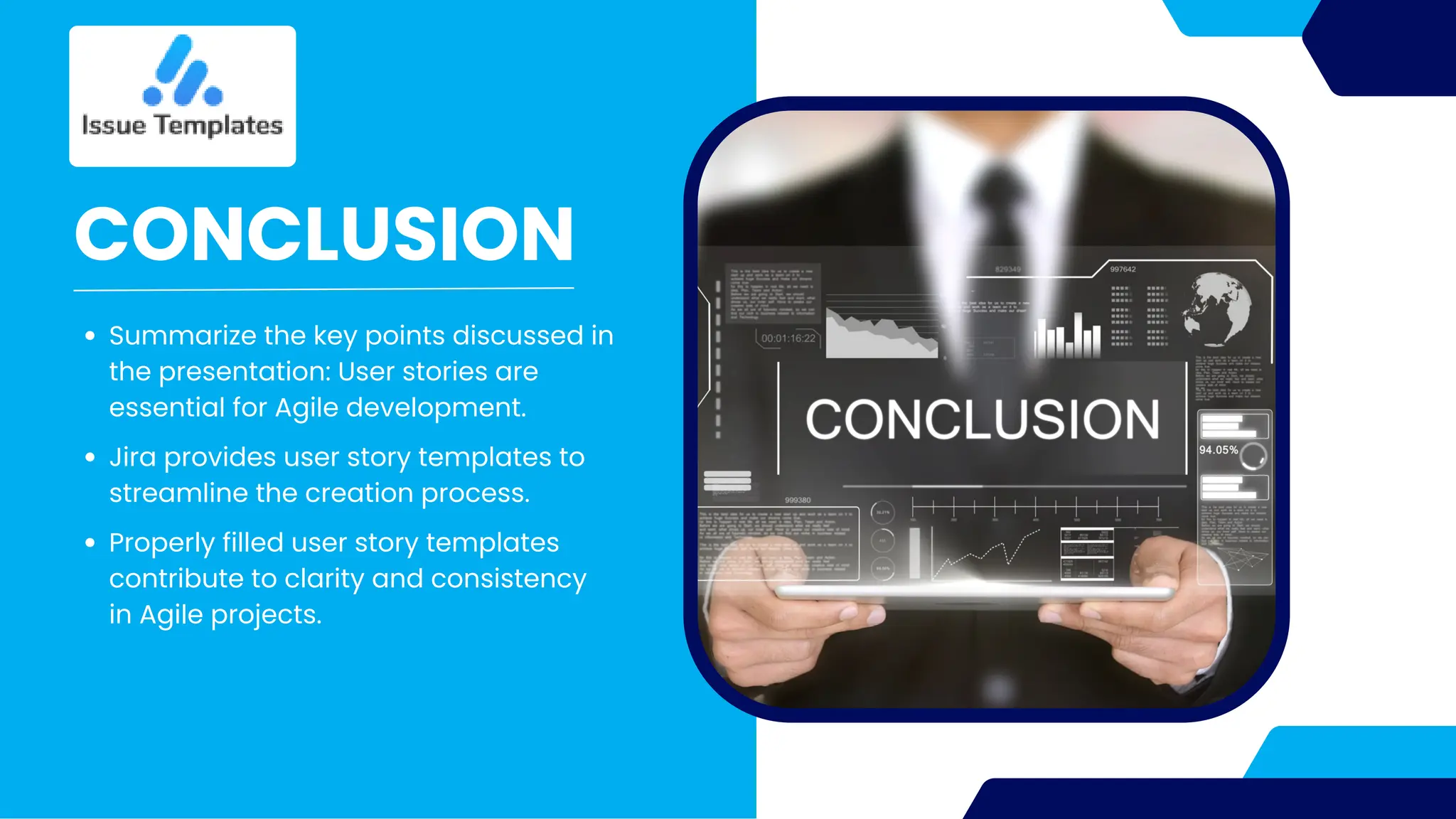 CONCLUSION
Summarize the key points discussed in
the presentation: User stories are
essential for Agile development.
Jira provides user story templates to
streamline the creation process.
Properly filled user story templates
contribute to clarity and consistency
in Agile projects.
 