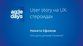 User story на UX-
стероидах
Никита Ефимов
Сеть дата-центров “Селектел”
 