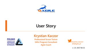 User Story
Krystian Kaczor
Professional Scrum Trainer
SAFe Program Consultant
Agile Coach
@krystian_kaczor
@QAgile_pl
v. 1.0. 2017-06-21
 