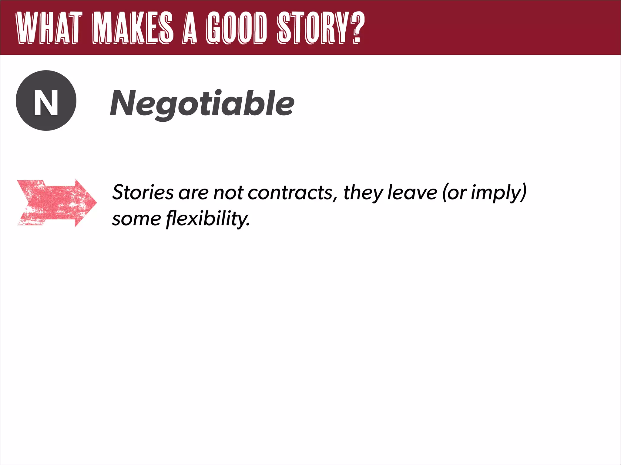 What Makes a Good Story?
 N    Negotiable

      Stories are not contracts, they leave (or imply)
      some flexibility.
 