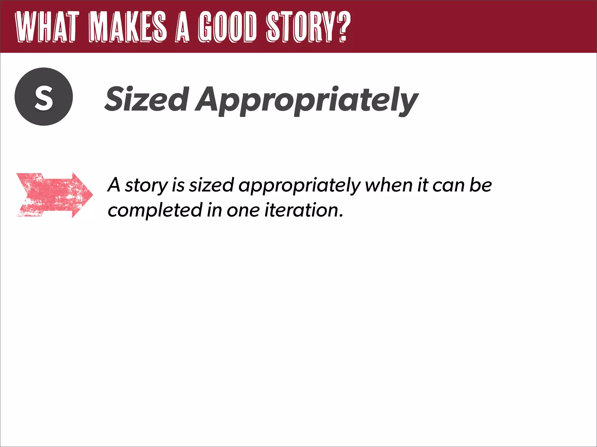 What Makes a Good Story?
 S    Sized Appropriately

      A story is sized appropriately when it can be
      completed in one iteration.
 