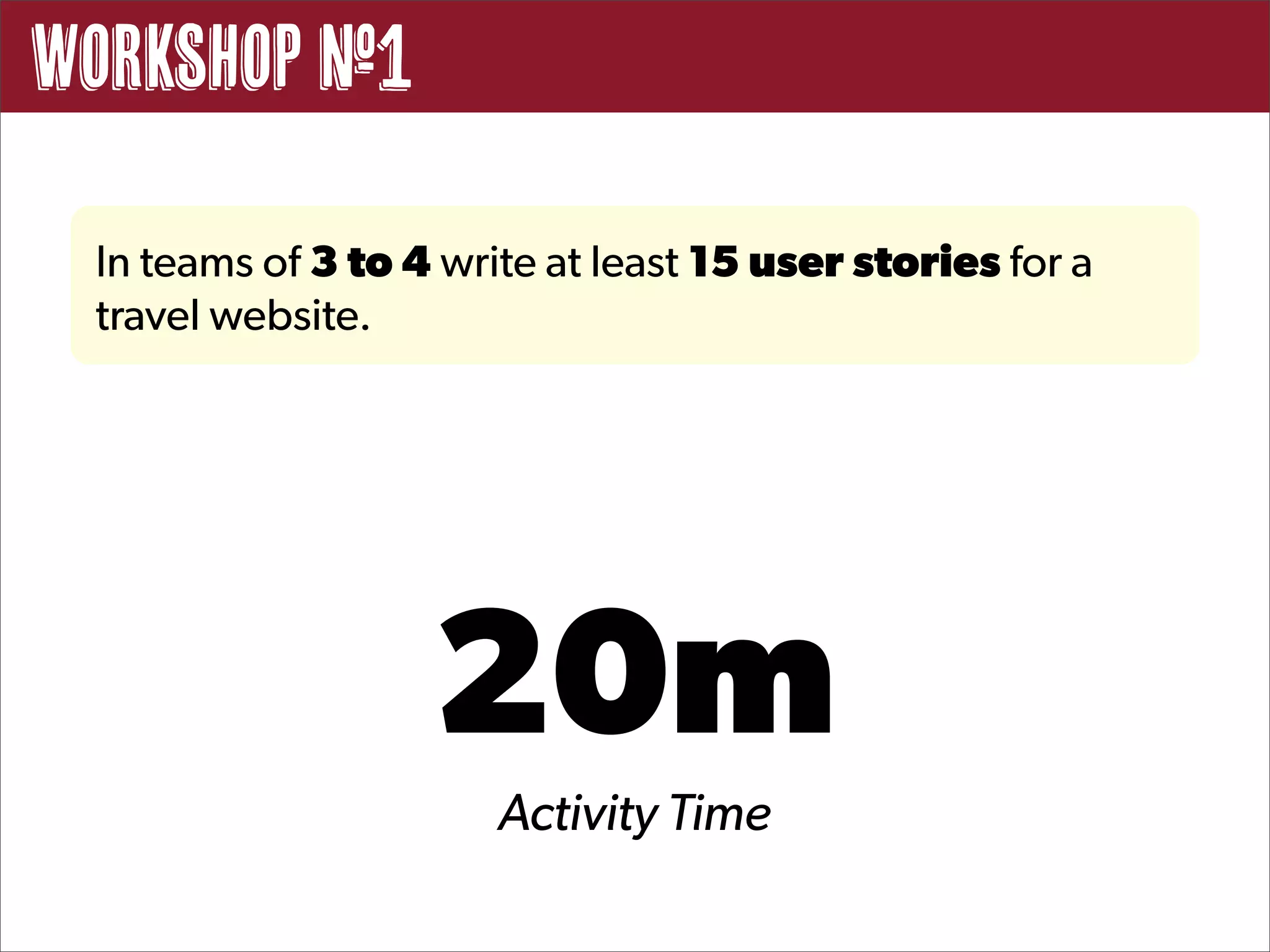 Workshop #1

 In teams of 3 to 4 write at least 15 user stories for a
 travel website.




                   20m
                       Activity Time
 