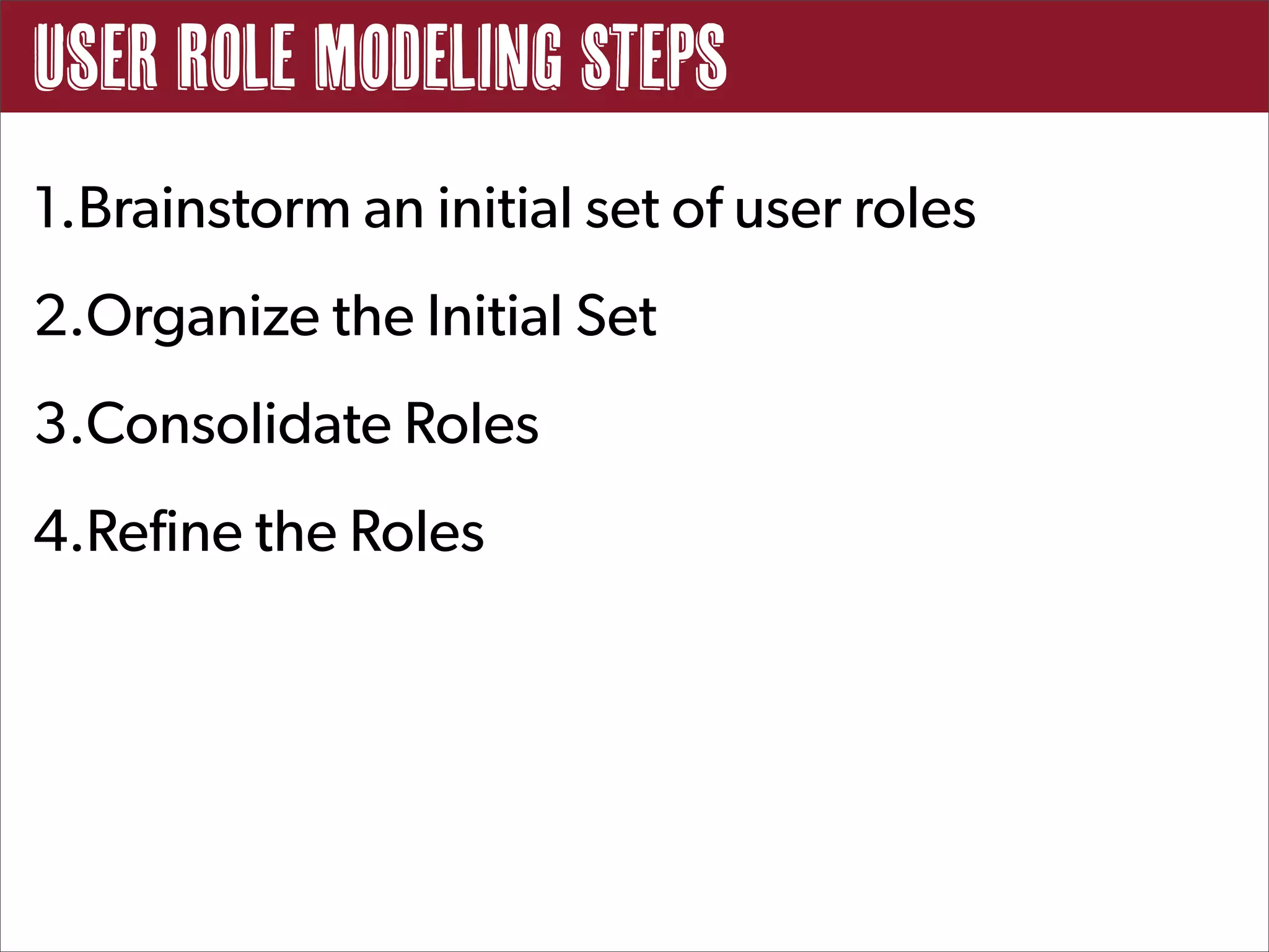 User Role Modeling Steps
1.Brainstorm an initial set of user roles
2.Organize the Initial Set
3.Consolidate Roles
4.Refine the Roles
 