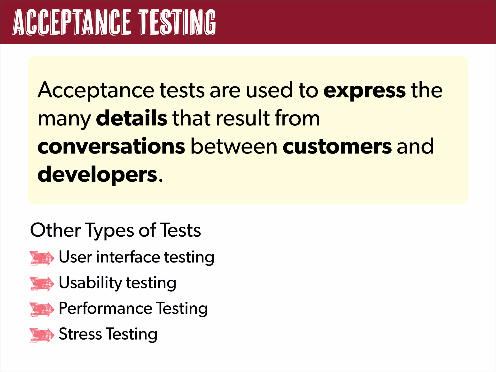 Acceptance Testing
  Acceptance tests are used to express the
  many details that result from
  conversations between customers and
  developers.

 Other Types of Tests
    User interface testing
    Usability testing
    Performance Testing
    Stress Testing
 