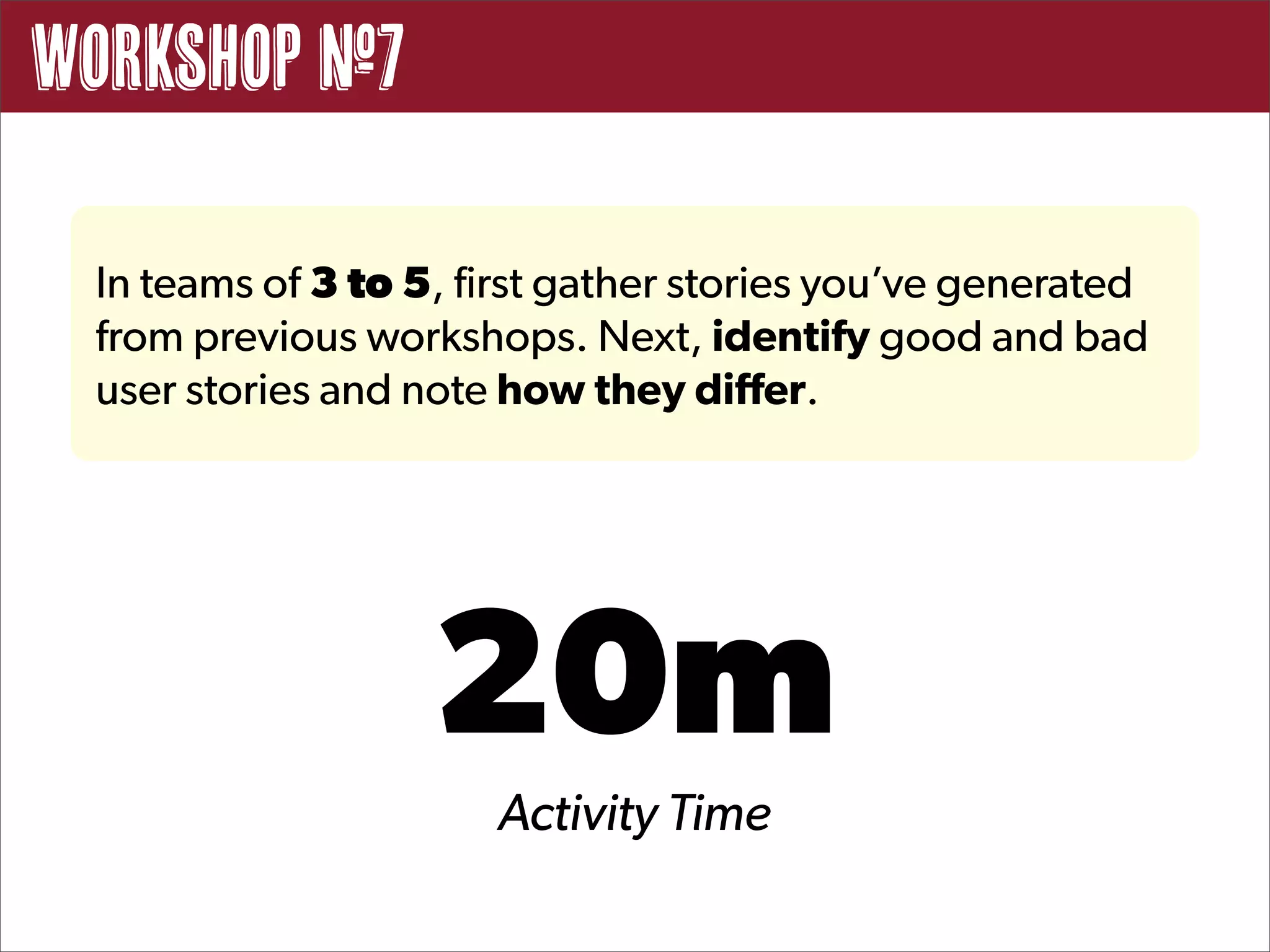 Workshop #7

 In teams of 3 to 5, first gather stories you’ve generated
 from previous workshops. Next, identify good and bad
 user stories and note how they differ.




                   20m
                      Activity Time
 