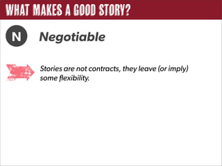 What Makes a Good Story?
 N    Negotiable

      Stories are not contracts, they leave (or imply)
      some flexibility.
 