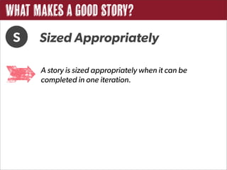 What Makes a Good Story?
 S    Sized Appropriately

      A story is sized appropriately when it can be
      completed in one iteration.
 